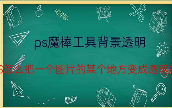 ps魔棒工具背景透明 PS怎么把一个图片的某个地方变成透明的？